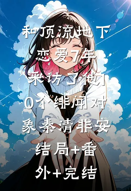 和顶流地下恋爱7年，采访了他10个绯闻对象秦清非安:结局+番外+完结