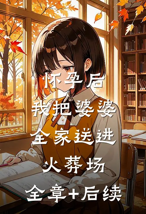 怀孕后，我把婆婆全家送进火葬场:全章+后续