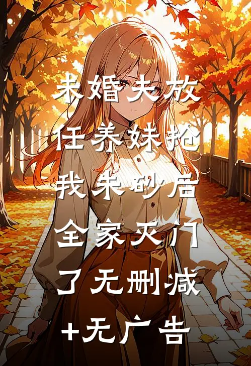 未婚夫放任养妹抢我朱砂后，全家灭门了无删减+无广告