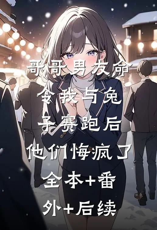 哥哥男友命令我与兔子赛跑后，他们悔疯了全本+番外+后续
