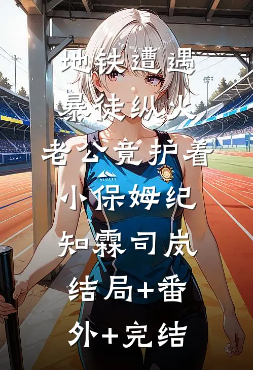 地铁遭遇暴徒纵火，老公竟护着小保姆纪知霖司岚:结局+番外+完结