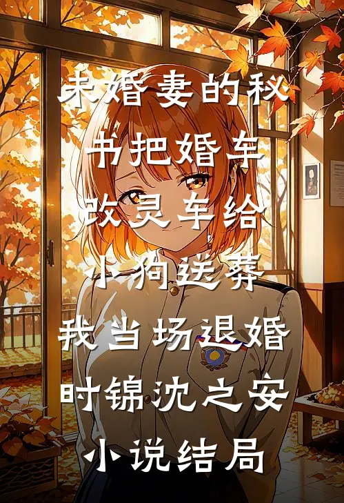 未婚妻的秘书把婚车改灵车给小狗送葬，我当场退婚时锦沈之安小说结局