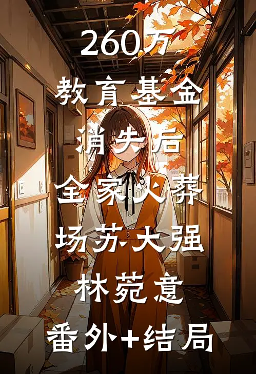 260万教育基金消失后，全家火葬场苏大强林菀意:(番外)+(结局)