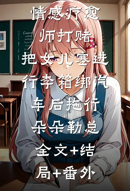 丈夫为跟情感疗愈师打赌，把女儿塞进行李箱绑汽车后拖行朵朵勒总:全文+结局+番外