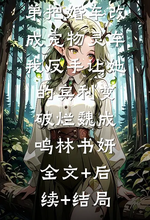 未婚夫女兄弟把婚车改成宠物灵车，我反手让她的宾利变破烂魏成鸣林书妍:全文+后续+结局