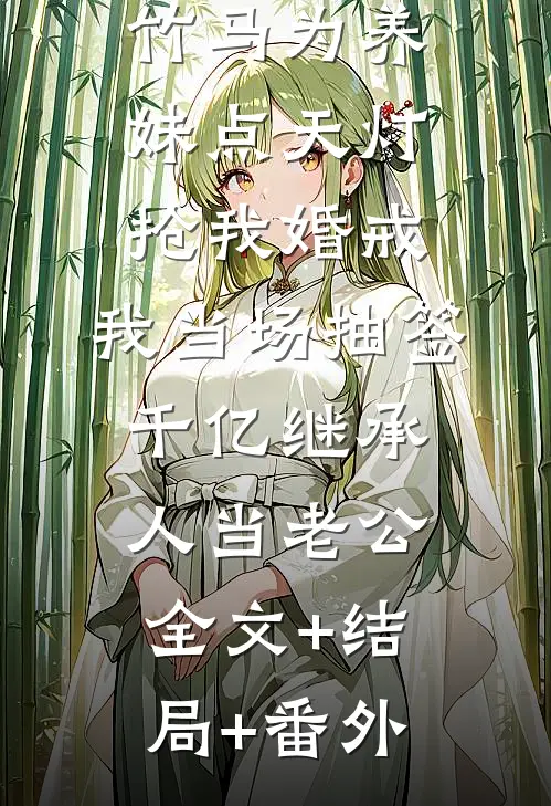 竹马为养妹点天灯抢我婚戒，我当场抽签千亿继承人当老公:全文+结局+番外