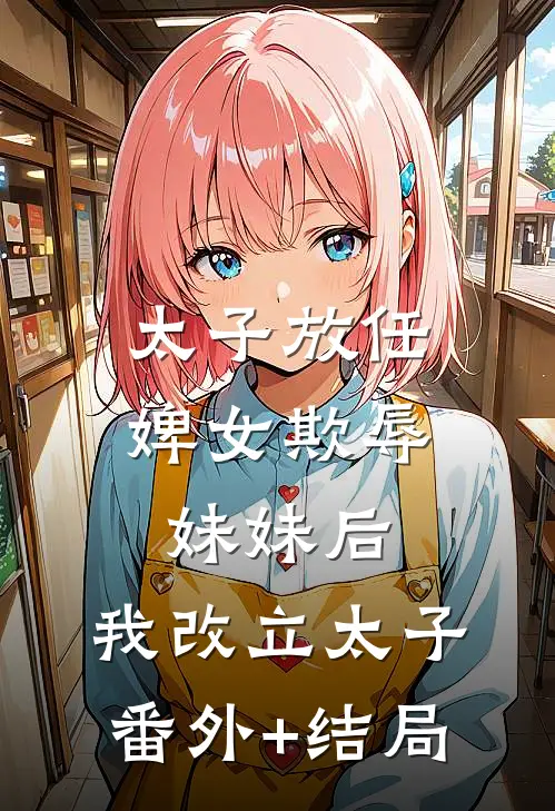 太子放任婢女欺辱妹妹后，我改立太子:(番外)+(结局)