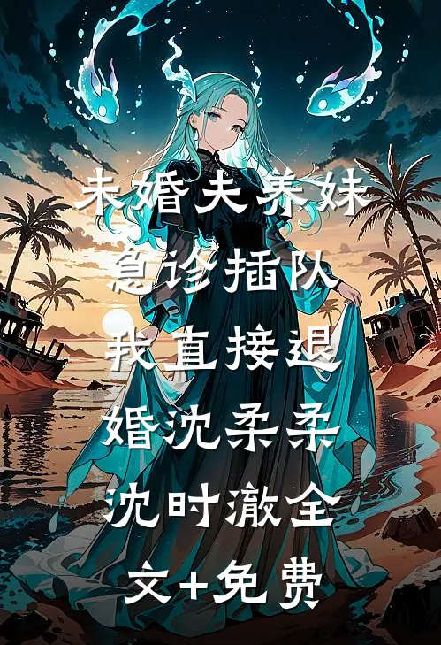 未婚夫养妹急诊插队，我直接退婚沈柔柔沈时澈全文+免费