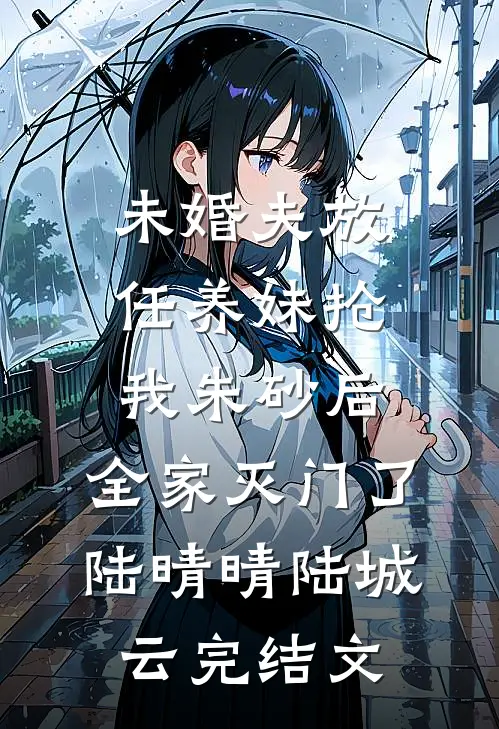 未婚夫放任养妹抢我朱砂后，全家灭门了陆晴晴陆城云完结文