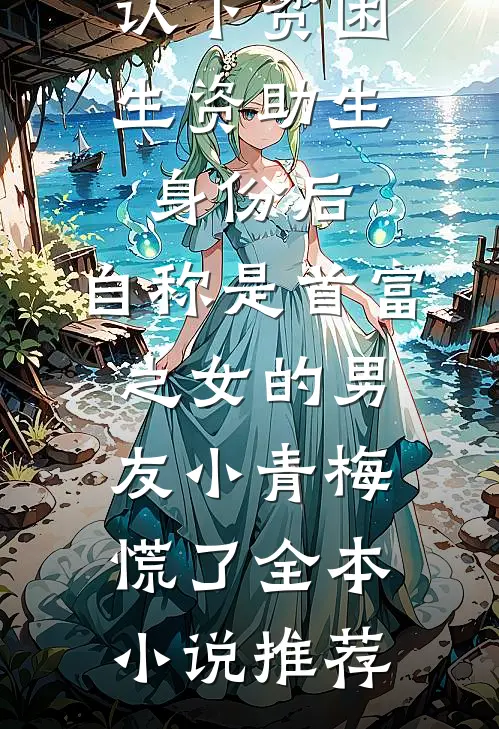 认下贫困生资助生身份后，自称是首富之女的男友小青梅慌了全本小说推荐
