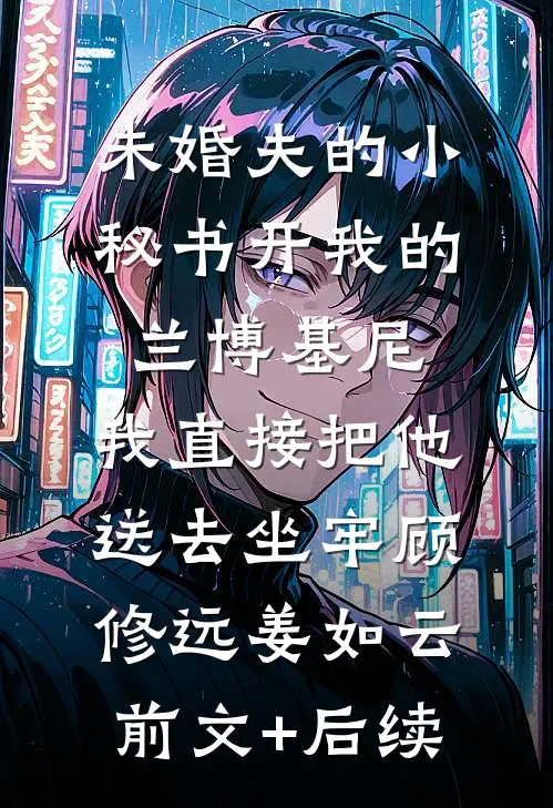 未婚夫的小秘书开我的兰博基尼，我直接把他送去坐牢顾修远姜如云前文+后续
