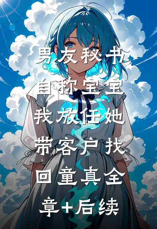 男友秘书自称宝宝，我放任她带客户找回童真全章+后续