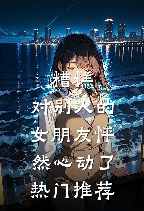 糟糕，对别人的女朋友怦然心动了热门推荐