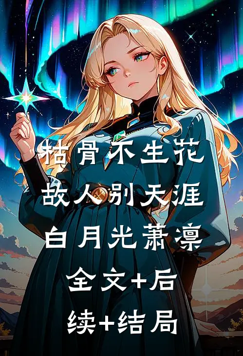 枯骨不生花，故人别天涯白月光萧凛:全文+后续+结局