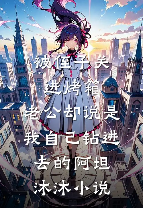 被侄子关进烤箱，老公却说是我自己钻进去的阿坦沐沐小说