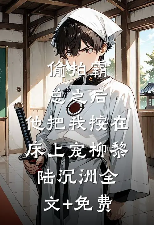 偷拍霸总之后，他把我按在床上宠柳黎陆沉洲全文+免费