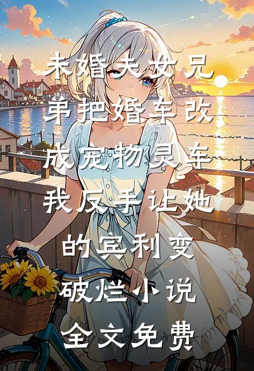 未婚夫女兄弟把婚车改成宠物灵车，我反手让她的宾利变破烂小说全文免费