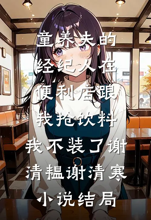 童养夫的经纪人在便利店跟我抢饮料，我不装了谢清韫谢清寒小说结局