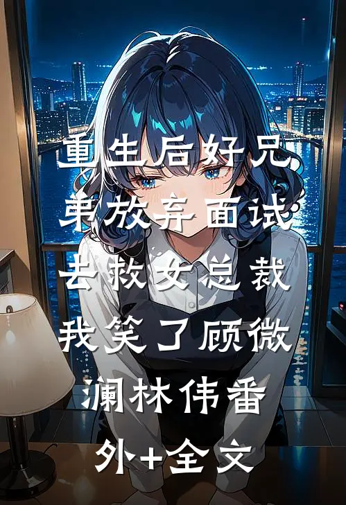 重生后好兄弟放弃面试去救女总裁，我笑了顾微澜林伟(番外)+(全文)