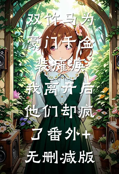 双竹马为豪门千金装瘫痪，我离开后他们却疯了番外+无删减版