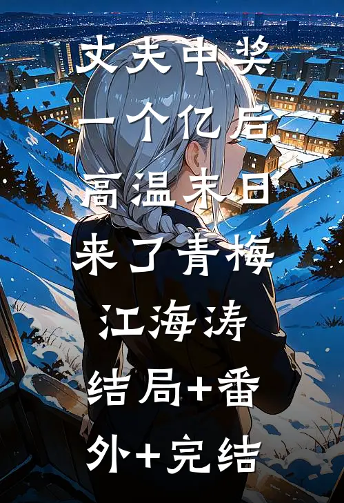 丈夫中奖一个亿后，高温末日来了青梅江海涛:结局+番外+完结