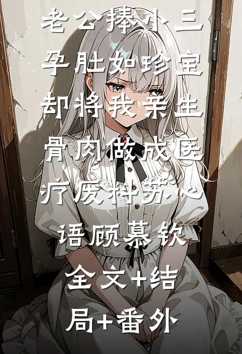 老公捧小三孕肚如珍宝，却将我亲生骨肉做成医疗废料苏心语顾慕钦:全文+结局+番外