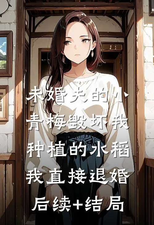 未婚夫的小青梅毁坏我种植的水稻，我直接退婚后续+结局