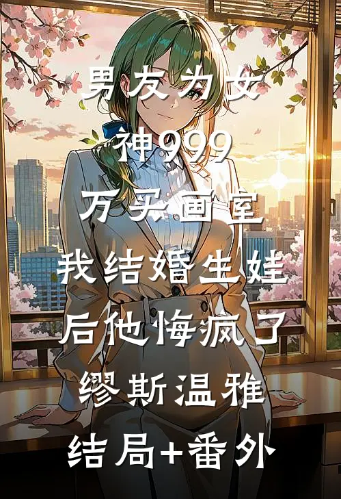 男友为女神999万买画室，我结婚生娃后他悔疯了缪斯温雅:结局+番外