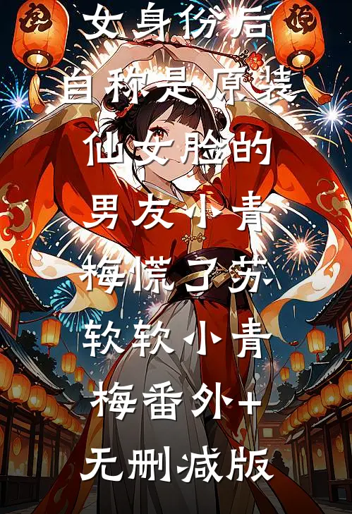 认下整容丑女身份后，自称是原装仙女脸的男友小青梅慌了苏软软小青梅番外+无删减版