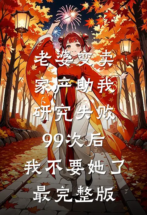 老婆变卖家产助我研究失败99次后，我不要她了最完整版