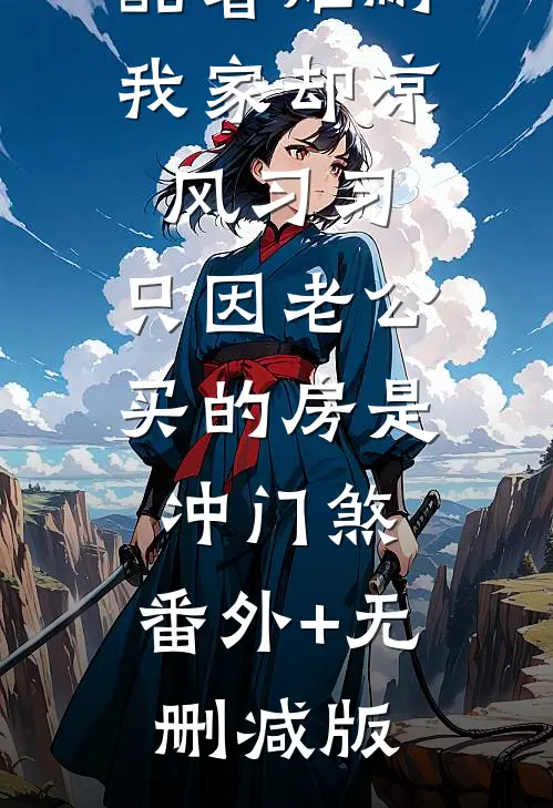 酷暑难耐我家却凉风习习，只因老公买的房是冲门煞:番外+无删减版