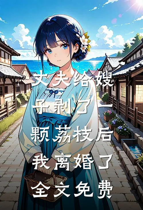 丈夫给嫂子剥了一颗荔枝后，我离婚了全文免费