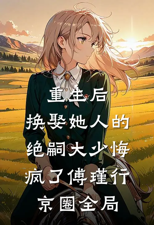 重生后，换娶她人的绝嗣大少悔疯了傅瑾行京圈全局