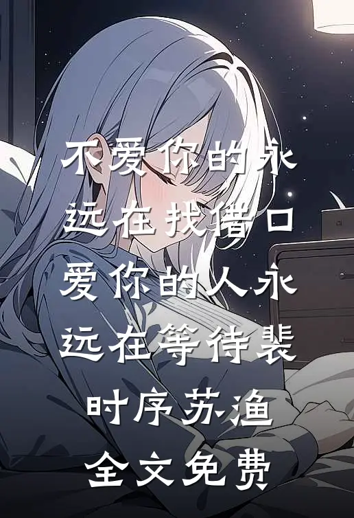 不爱你的永远在找借口，爱你的人永远在等待裴时序苏渔全文免费