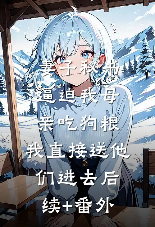 妻子秘书逼迫我母亲吃狗粮，我直接送他们进去后续+番外
