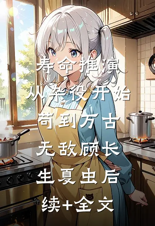 寿命推演，从杂役开始苟到万古无敌顾长生夏虫后续+全文