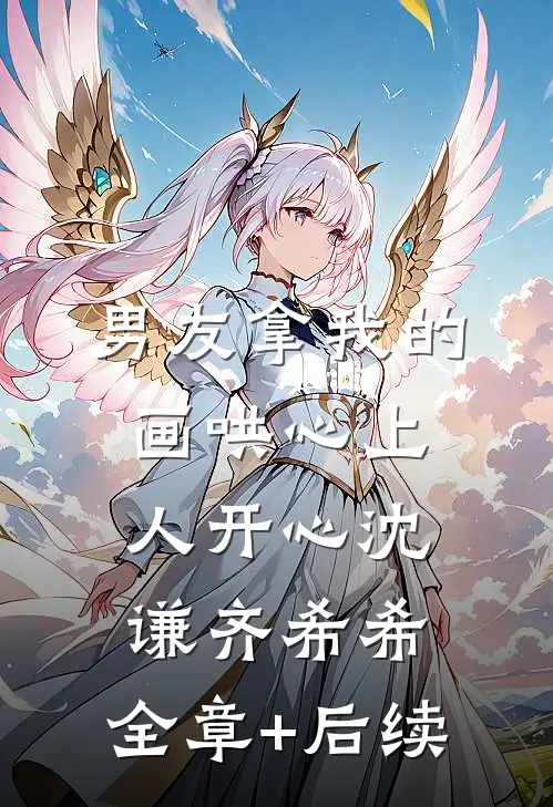 男友拿我的画哄心上人开心沈谦齐希希:全章+后续