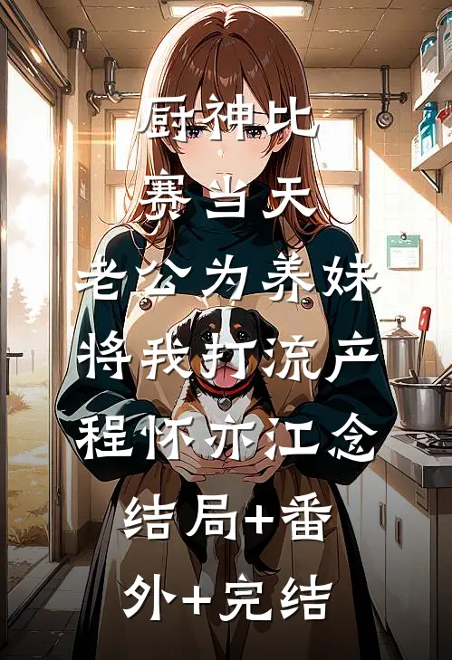 厨神比赛当天，老公为养妹将我打流产程怀亦江念:结局+番外+完结