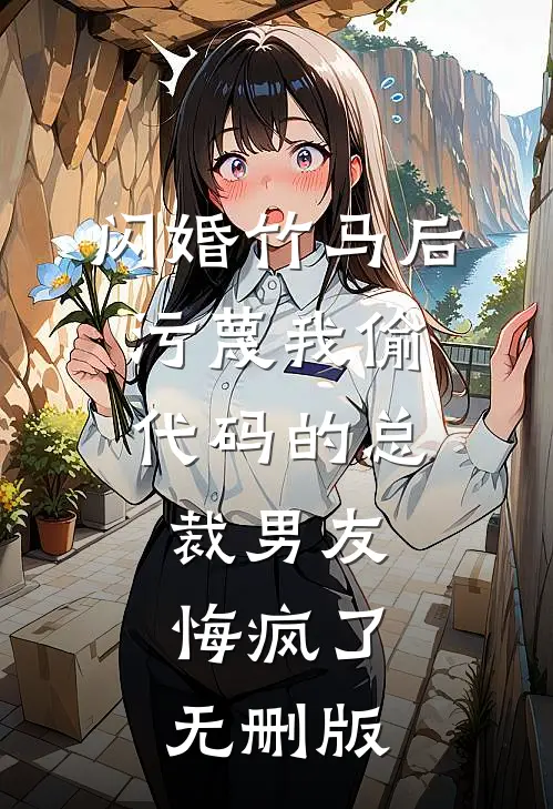 闪婚竹马后，污蔑我偷代码的总裁男友悔疯了无删版