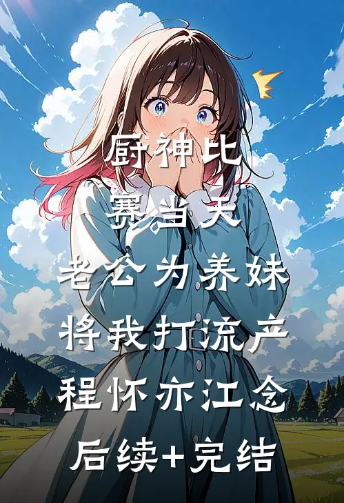厨神比赛当天，老公为养妹将我打流产程怀亦江念后续+完结