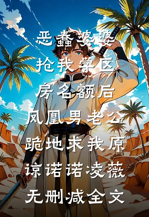 恶蠢婆婆抢我学区房名额后，凤凰男老公跪地求我原谅诺诺凌薇无删减全文
