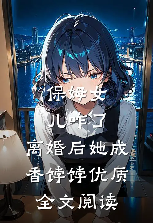 保姆女儿咋了，离婚后她成香饽饽优质全文阅读