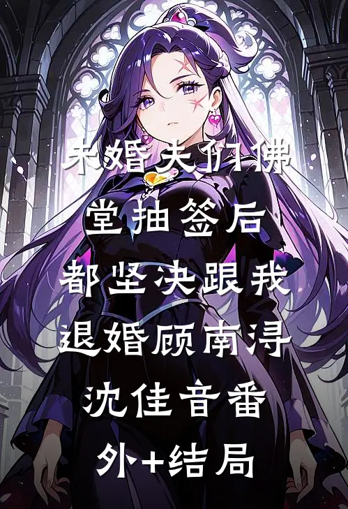 未婚夫们佛堂抽签后，都坚决跟我退婚顾南浔沈佳音(番外)+(结局)