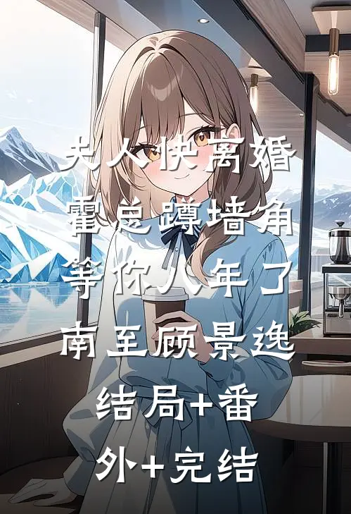 夫人快离婚，霍总蹲墙角等你八年了南至顾景逸结局+番外+完结