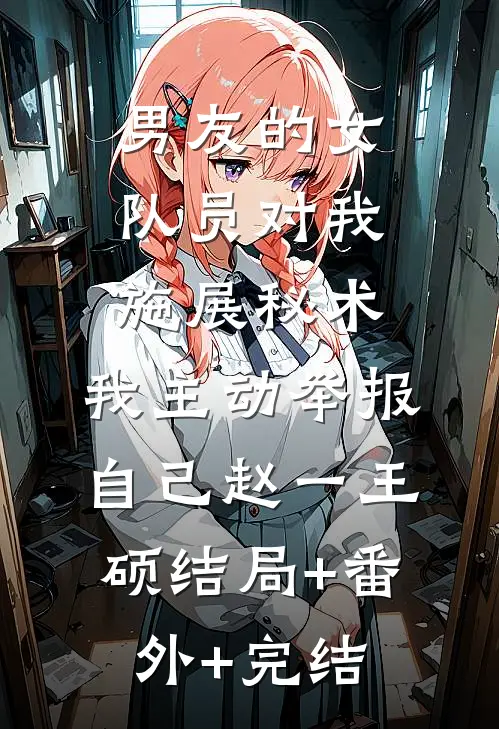 男友的女队员对我施展秘术，我主动举报自己赵一王硕结局+番外+完结