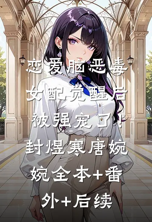 恋爱脑恶毒女配觉醒后被强宠了！封煜寒唐婉婉:全本+番外+后续