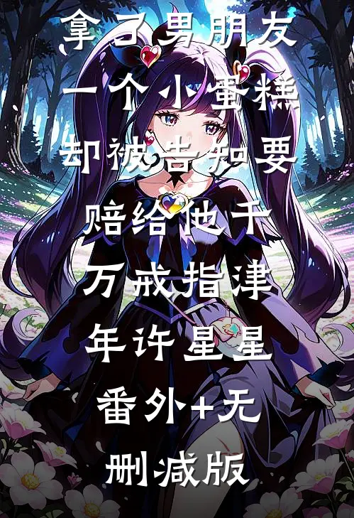 拿了男朋友一个小蛋糕，却被告知要赔给他千万戒指津年许星星:番外+无删减版