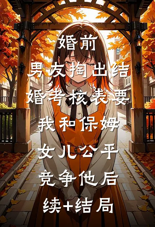 婚前，男友掏出结婚考核表要我和保姆女儿公平竞争他后续+结局