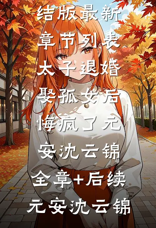 太子退婚娶孤女后，悔疯了元安沈云锦:全章+后续
