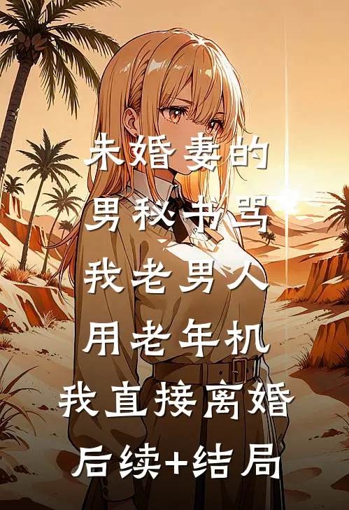 未婚妻的男秘书骂我老男人用老年机，我直接离婚后续+结局